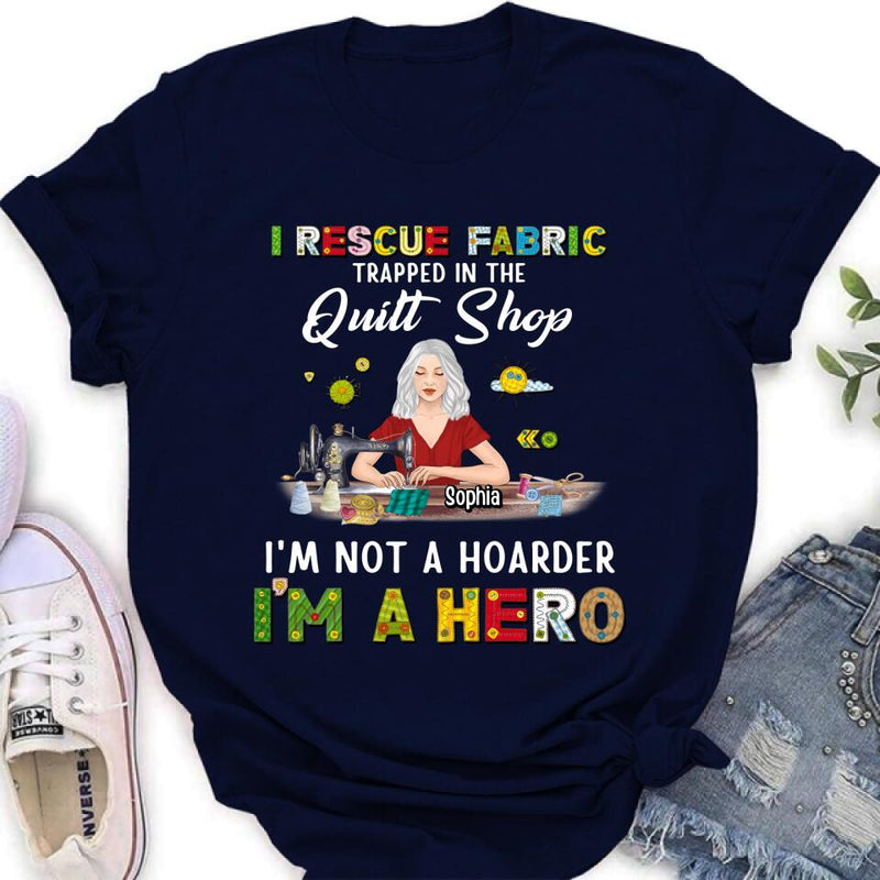 Personalized Hoarder Sewing Shirt - Gift Idea For Sewing Lovers/Mother's Day - I Rescue Fabric Trapped In The Quilt Shop, I'm Not A Hoarder, I'm A Hero