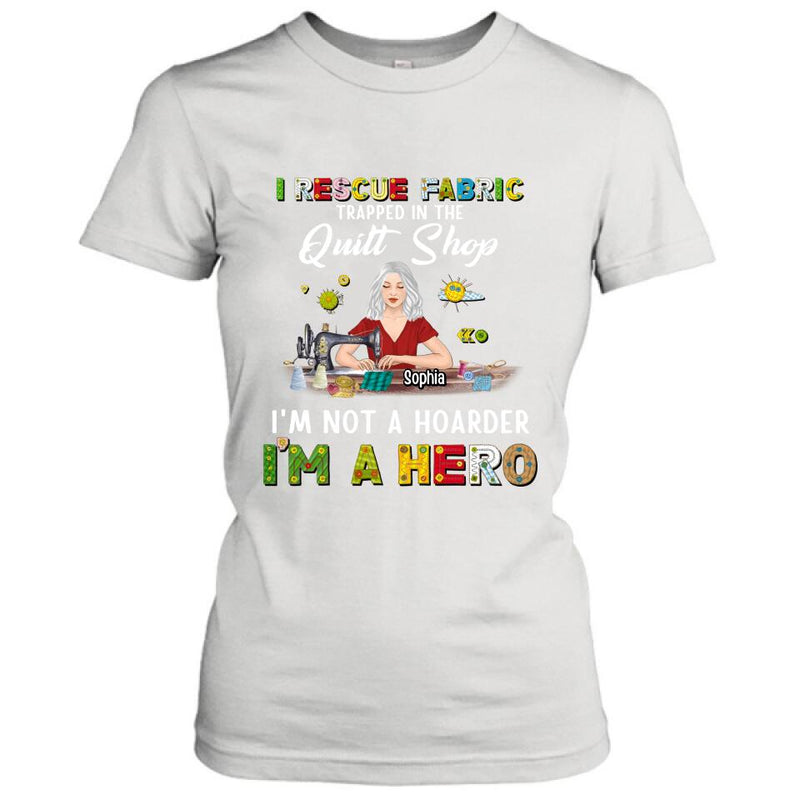 Personalized Hoarder Sewing Shirt - Gift Idea For Sewing Lovers/Mother's Day - I Rescue Fabric Trapped In The Quilt Shop, I'm Not A Hoarder, I'm A Hero