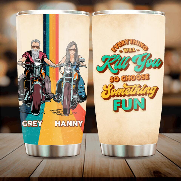 Personalized Bike Couple Tumbler - Gift Idea For Biker/ Couple - Everything Will Kill You So Choose Something Fun