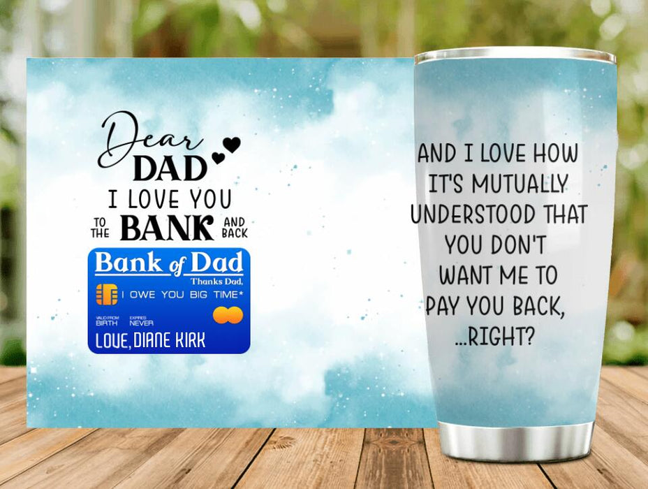 To My Dad Tumbler - Gift Idea From Daughter/ Son to Dad/ Birthday Gift Idea - I Love You To The Bank and Back