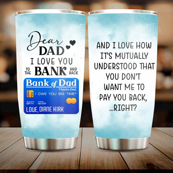 To My Dad Tumbler - Gift Idea From Daughter/ Son to Dad/ Birthday Gift Idea - I Love You To The Bank and Back