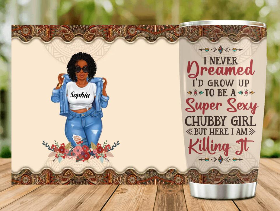 Custom Personalized Chubby Girl Tumbler - Gift Idea For Friends/Besties/ Sisters - I Never Dreamed I'd Grow Up To Be A Super Sexy Chubby Girl But Here I Am Killing It