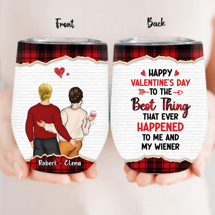 Custom Personalized Couple Wine Tumbler - Valentine's Day Gift Idea For Couple - Gift For Her/Him- Happy Valentine's Day To The Best Thing That Ever Happened To Me And My Wiener