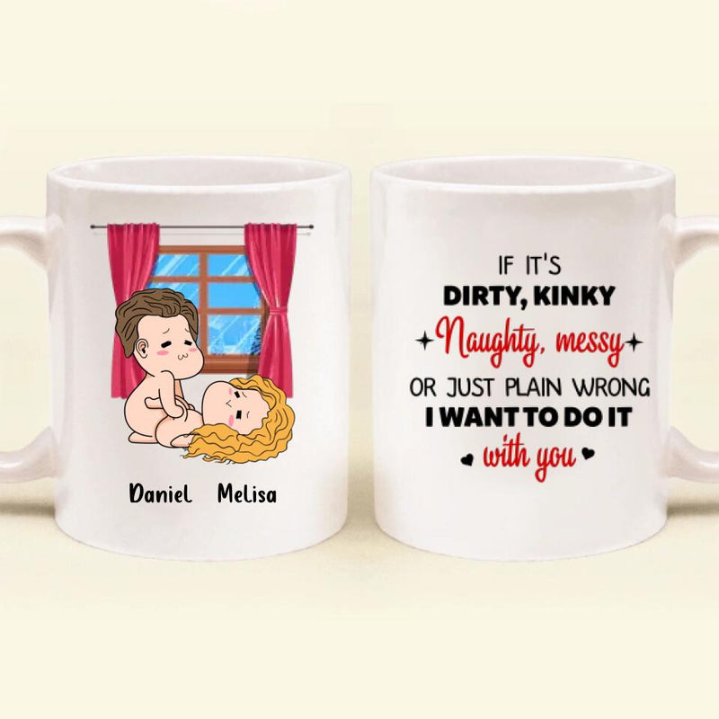 Personalized Coffee Mug - Valentine's Day Gift - If It's Dirty, Kinky, Naughty, Messy Or Just Plain Wrong, I Want To Do It With You