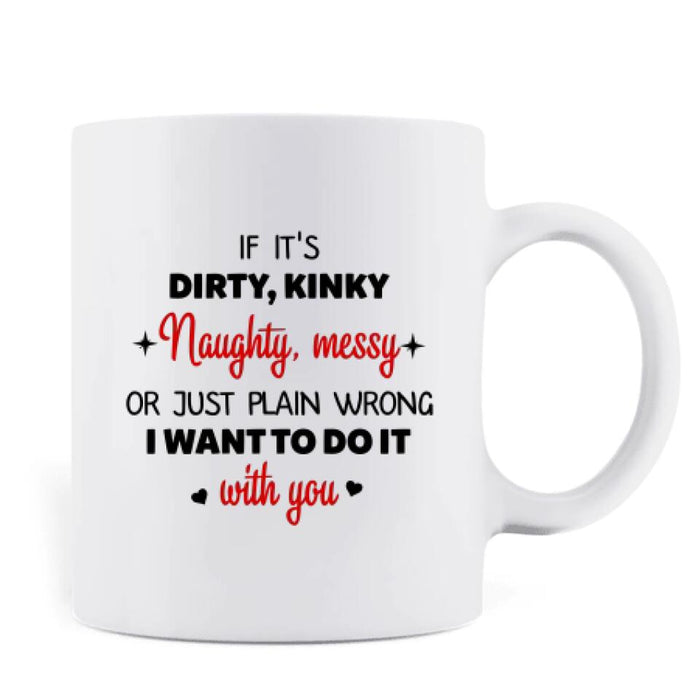 Custom Personalized Coffee Mug - Valentine's Day Gift - If It's Dirty, Kinky, Naughty, Messy Or Just Plain Wrong, I Want To Do It With You