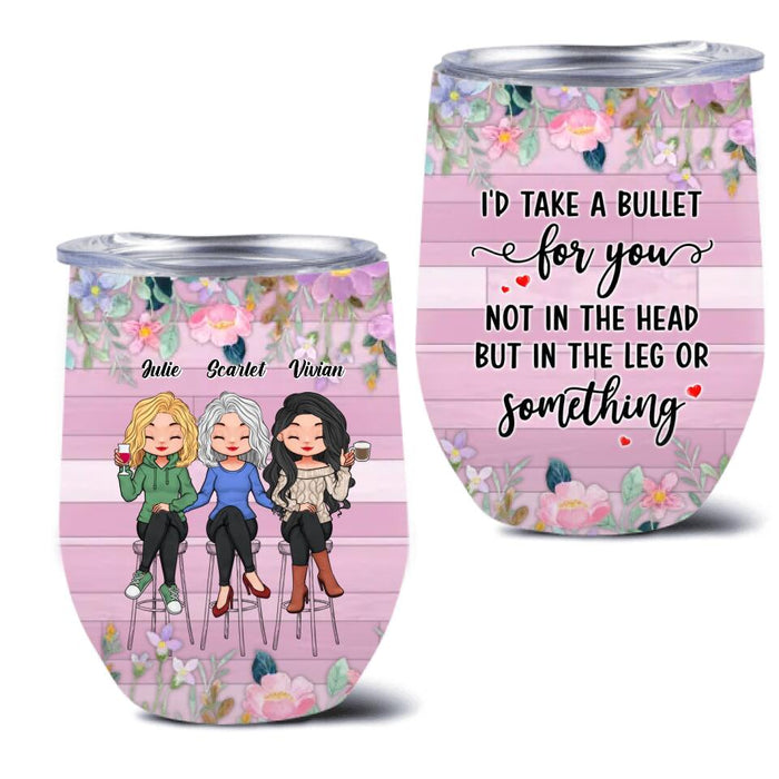 Custom Personalized Besties Wine Tumbler - Upto 3 Girls - Gift Idea For Friends/ Besties/ Sisters - I'd Take A Bullet For You Not In The Head But In The Leg Or Something