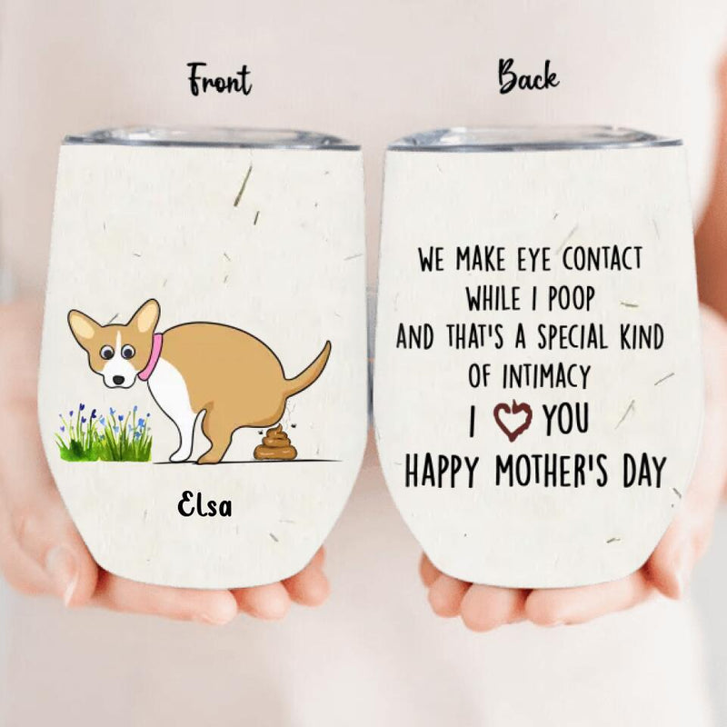 Personalized Funny Dog Wine Tumbler - Mother's Day Gift Idea For Dog Lover - Up to 4 Dogs - We Make Eye Contact While I Poop And That's A Special Kind Of Intimacy