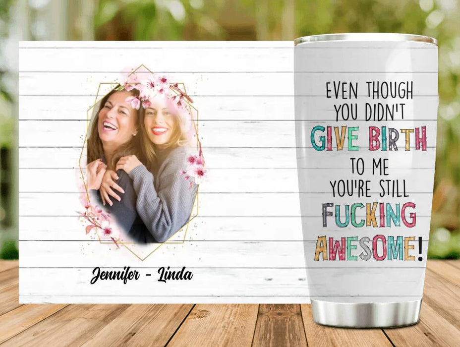 Custom Personalized Mother Photo Tumbler - Mother's Day Gift for Mother-in-law/Bonus Mom - Even Though You Didn't Give Birth To Me You're Still Fucking Awesome