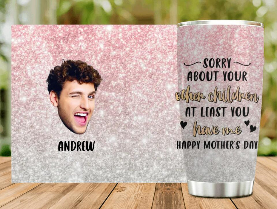 Custom Personalized Mother's Day Tumbler - Best Gift Idea From Daughter/ Son To Mom - Upload Photo - Sorry about Your Other Children At Least You Have Me