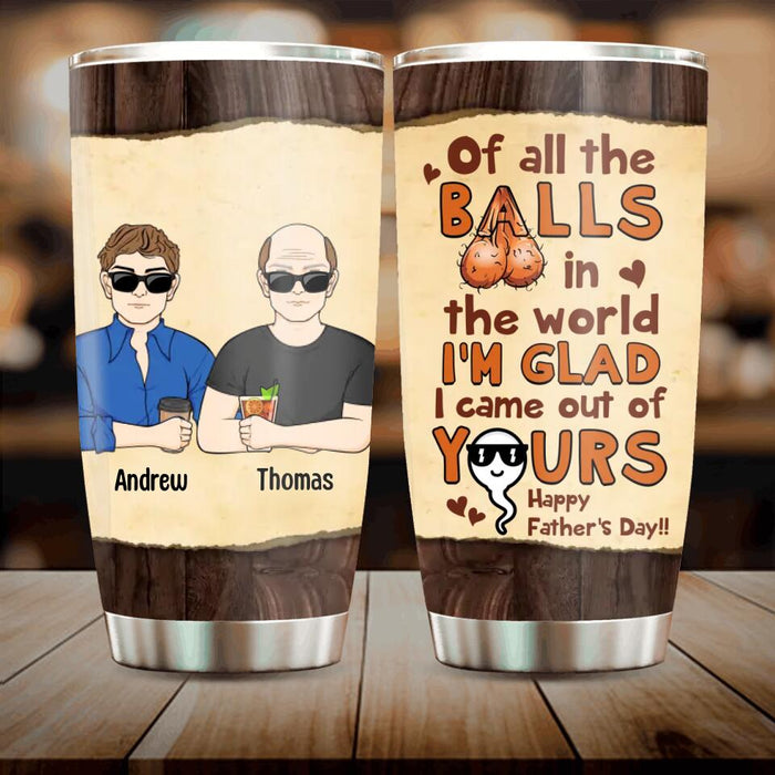 Custom Personalized Happy Father's Day Tumbler - Upto 4 Kids - Gift Idea For Father's Day - Of All The Balls In The World I'm Glad I Came Out Of Yours