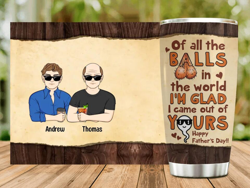 Personalized Happy Father's Day Tumbler - Up to 4 Kids - Gift Idea For Father's Day - Of All The Balls In The World I'm Glad I Came Out Of Yours