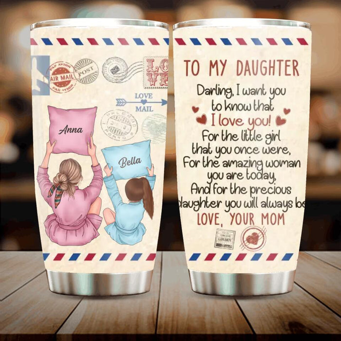 Custom Personalized To My Daughter Tumbler - Best Gift Idea From Mom to Daughter/ Birthday Gift - Darling, I Want You To Know That I Love You