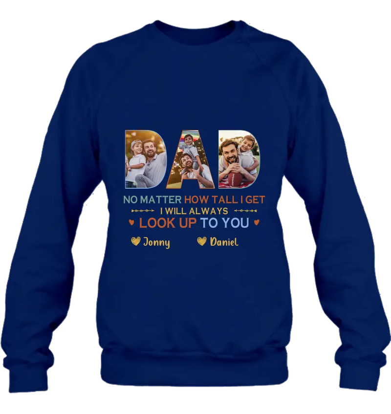 Personalized Dad Photo Shirt/Hoodie - Father's Day Gift Idea - No Matter How Tall I Get I Will Always Look Up To You