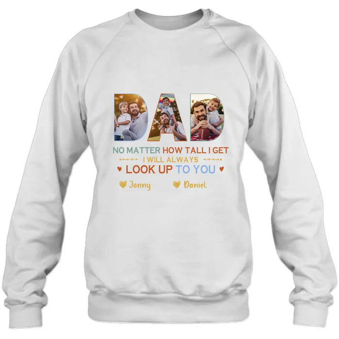 Custom Personalized Dad Photo Shirt/Hoodie - Father's Day Gift Idea - No Matter How Tall I Get I Will Always Look Up To You