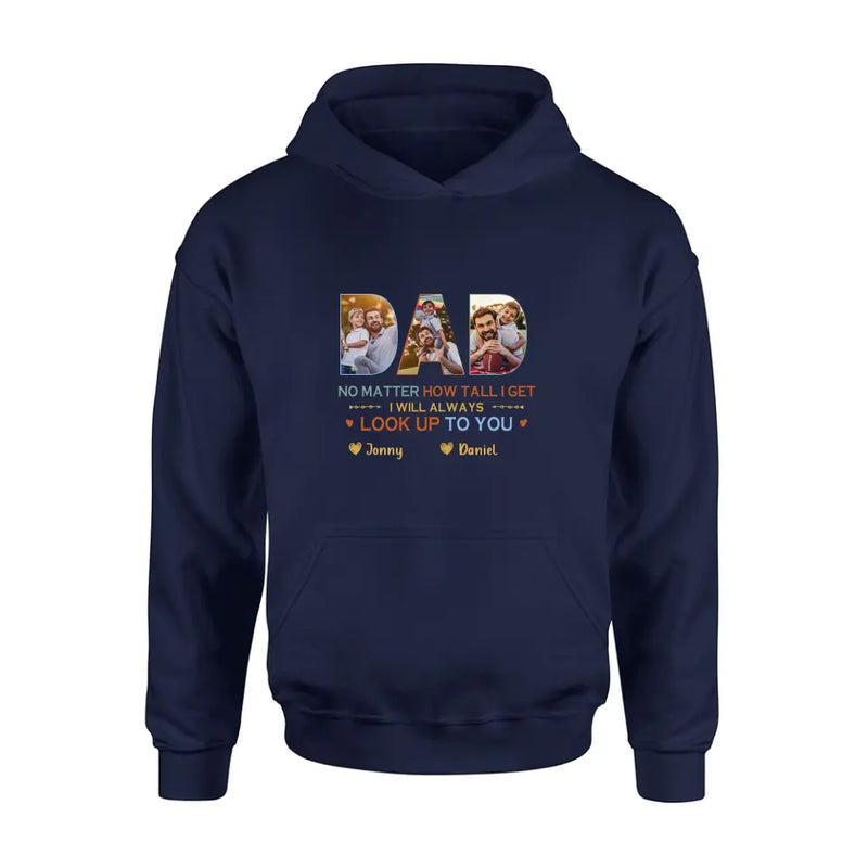 Personalized Dad Photo Shirt/Hoodie - Father's Day Gift Idea - No Matter How Tall I Get I Will Always Look Up To You