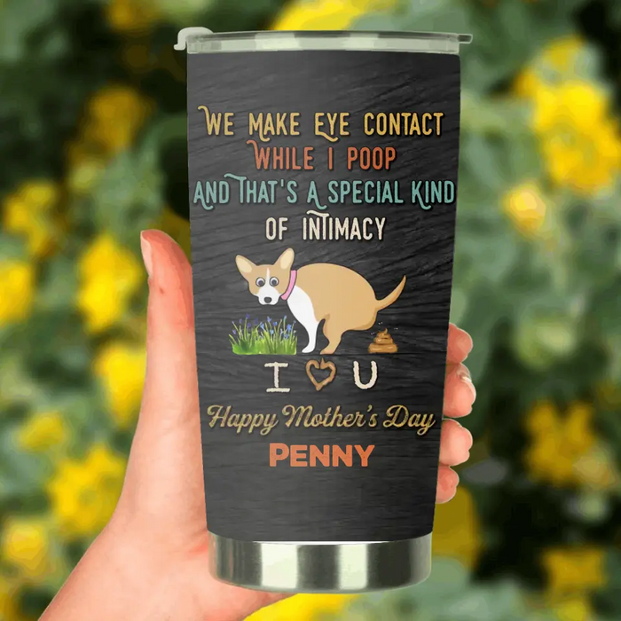 Custom Personalized Funny Dog Tumbler - Gift Idea For Dog Lover/ Mother's Day/Father's Day - Upto 4 Dogs - We Make Eye Contact While I Poop