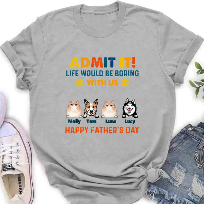 Custom Personalized Pets Dad T-Shirt - Happy Father's Day - Admit It Life Would Be Boring With Us