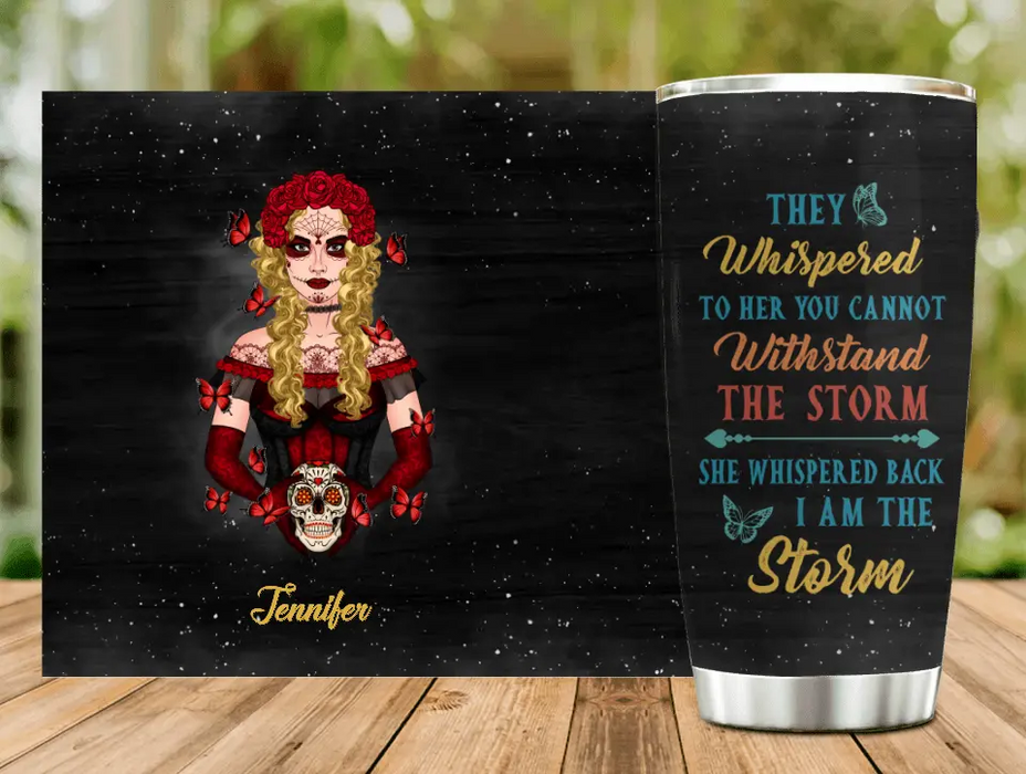 Custom Personalized Sugar Skull Tumbler - Skull Gift For Girl/ Birthday Gift - They Whispered To Her You Can Not Withstand The Storm She Whispered Back I Am The Storm