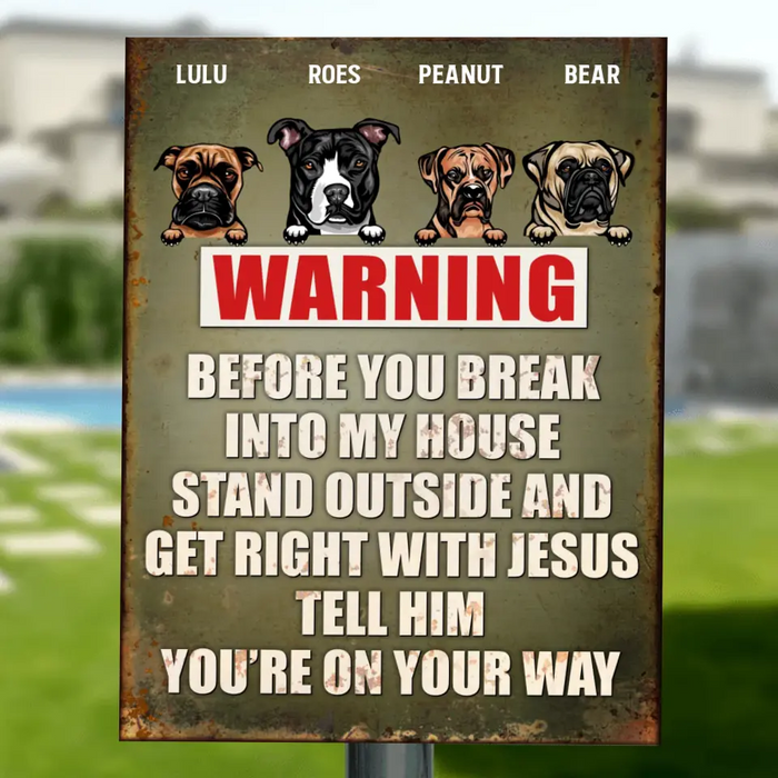 Personalized Dog Metal Sign - Warning Before You Break Into My House Stand Outside and Get Right With Jesus Tell Him You're On Your Way - Gift Idea For Dog Lovers with up to 4 Dogs