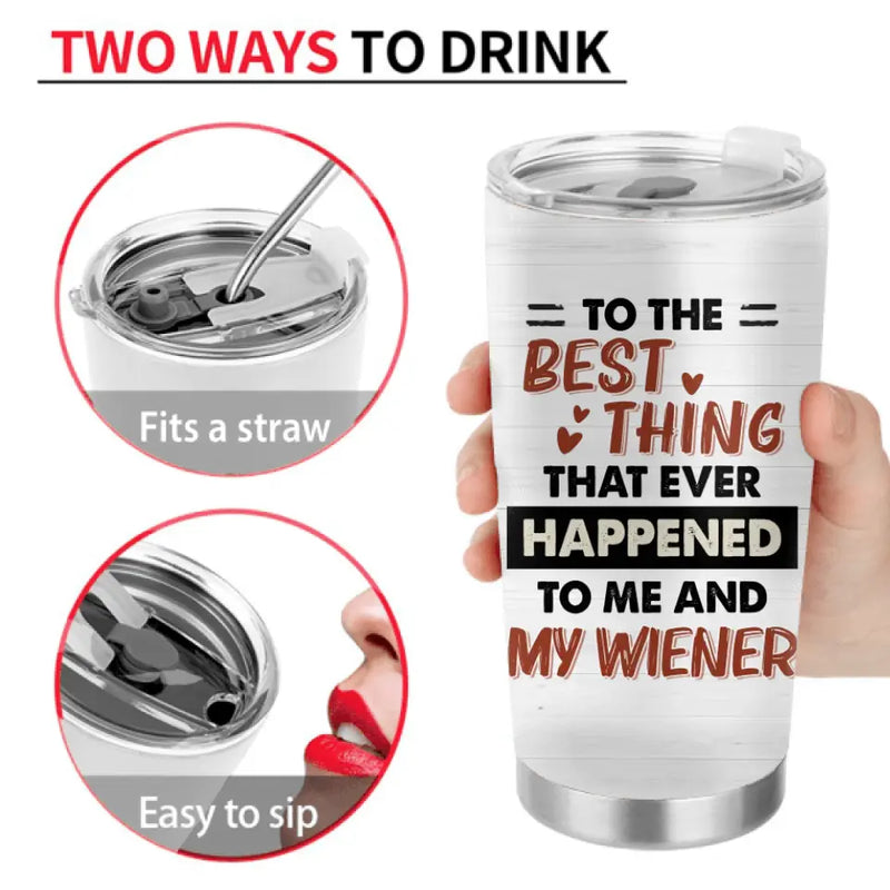Personalized Couple Tumbler - Gift Idea For Him/Her - To The Best Thing That Ever Happened To Me And My Wiener