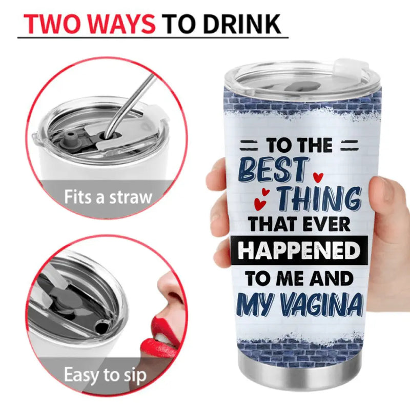 Personalized Couple Tumbler - Gift Idea For Him/Her - To The Best Thing That Ever Happened To Me And My Vagina