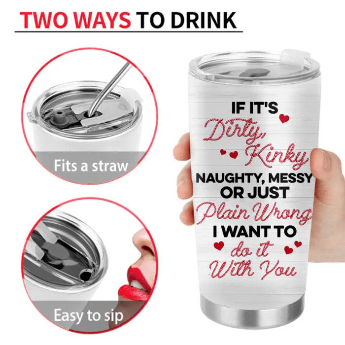 Personalized Funny Couple Tumbler - Gift Idea For Him/Her - If It's Dirty, Kinky, Naughty, Messy Or Just Plain Wrong I Want To Do It With You
