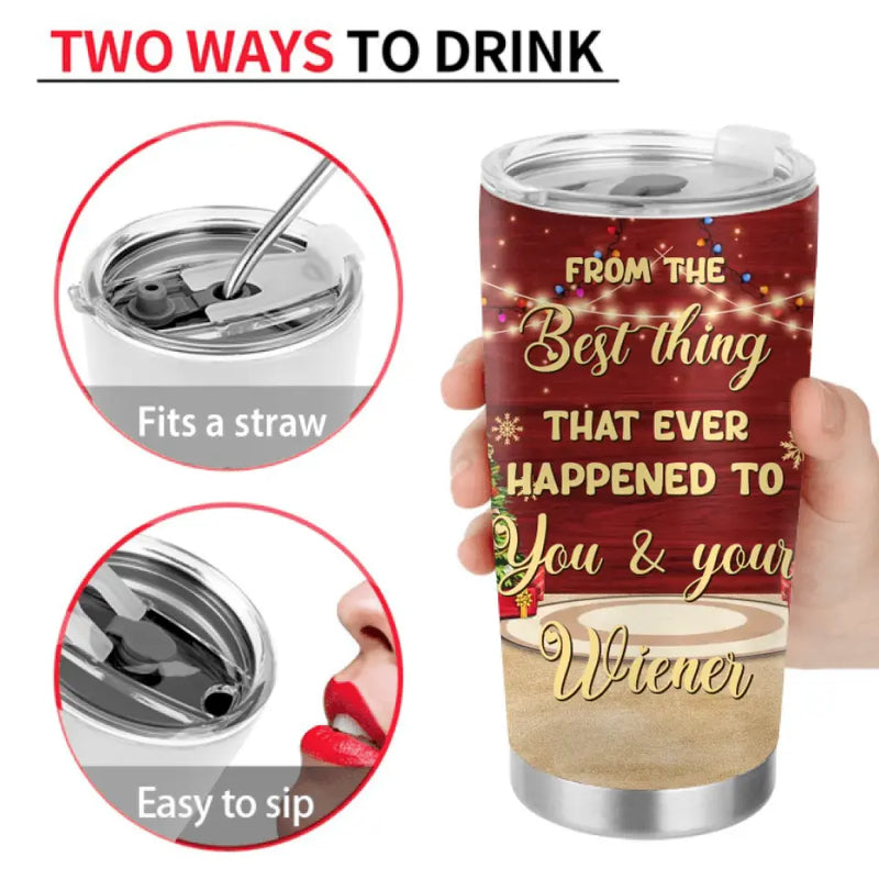 Personalized Christmas Couple Tumbler - Christmas Gift Idea For Couple - From The Best Thing That Ever Happened To You & Your Wiener