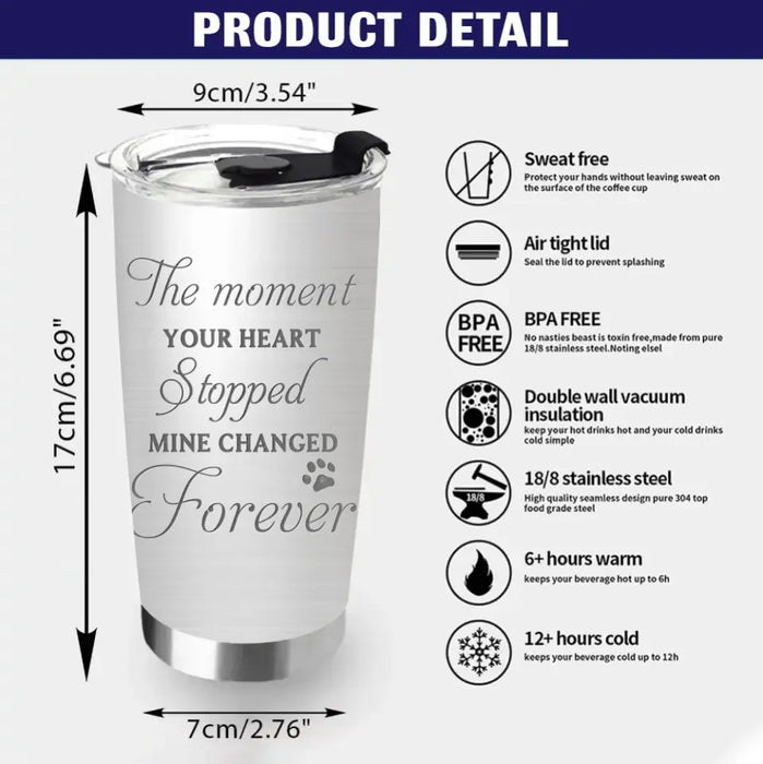 Custom Personalized Memorial Dog Tumbler - Upto 4 Dogs - Gift Idea for Dog Lovers/Owners - The Moment Your Heart Stopped Mine Changed Forever