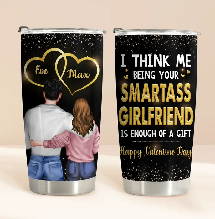 Custom Personalized Couple Tumbler - Valentine's Day Gift Idea For Husband/ Wife/ Boyfriend/ Girlfriend - I Think Me Being Your Smartass Girlfriend Is Enough Of A Gift