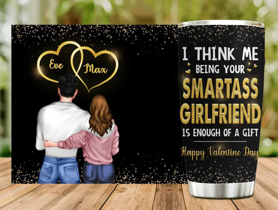 Custom Personalized Couple Tumbler - Valentine's Day Gift Idea For Husband/ Wife/ Boyfriend/ Girlfriend - I Think Me Being Your Smartass Girlfriend Is Enough Of A Gift