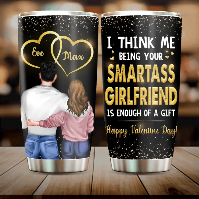 Custom Personalized Couple Tumbler - Valentine's Day Gift Idea For Husband/ Wife/ Boyfriend/ Girlfriend - I Think Me Being Your Smartass Girlfriend Is Enough Of A Gift