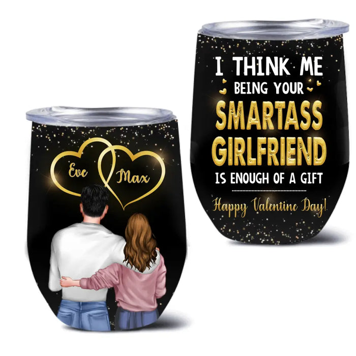 Custom Personalized Couple Wine Tumbler - Happy Valentine Day Gift Idea For Him/ Her - I Think Being Your Smartass Girlfriend Is Enough Of A Gift