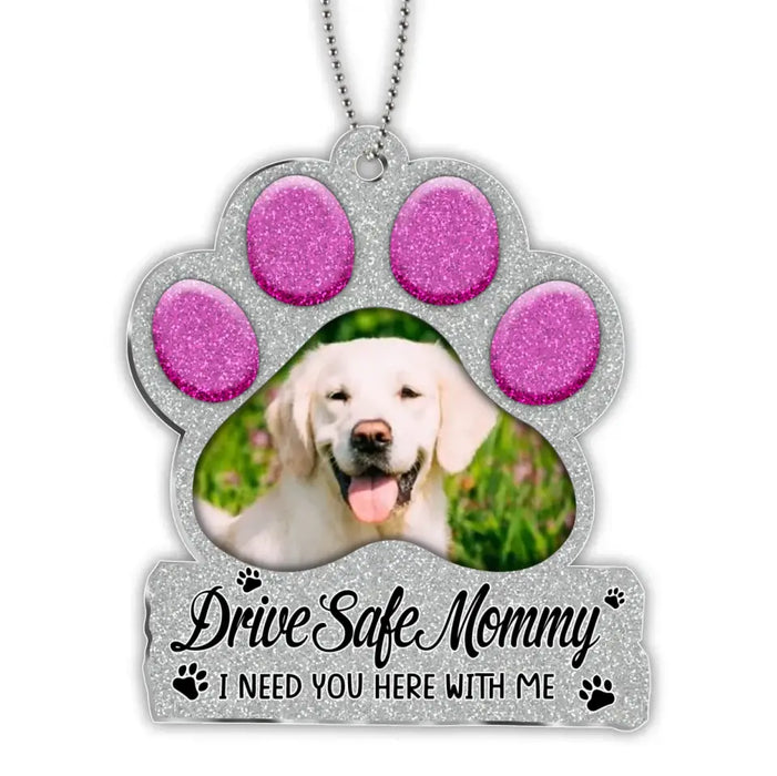 Custom Personalized Paw Acrylic Car Ornament - Gift Idea For Dog Owner - Upload Dog Photo - Drive Safe Mommy I Need You Here With Me