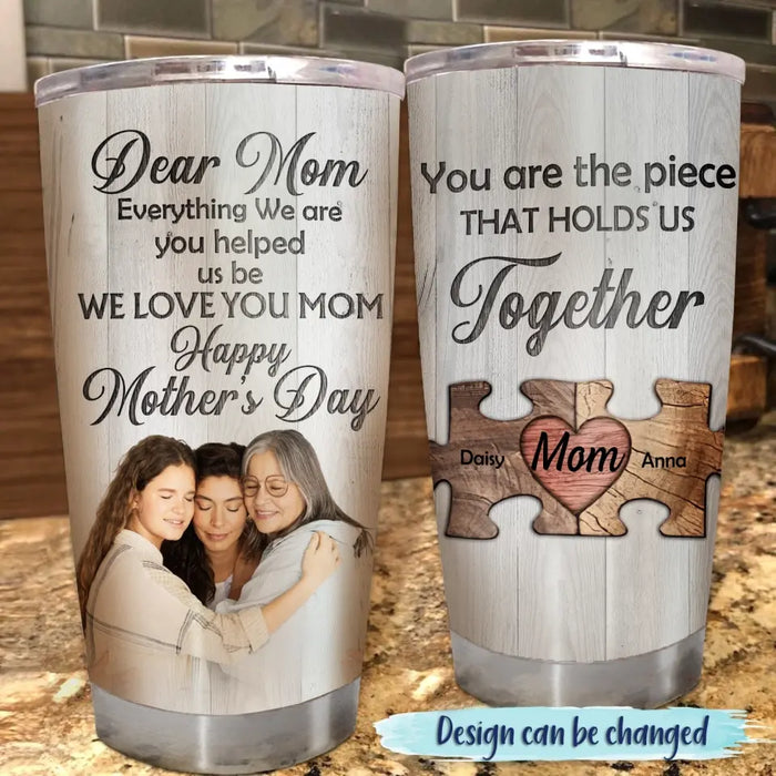 Custom Personalized Dear Mom Tumbler - Gift Idea For Mother's Day - Mother's Day Idea From Daughter/Son - You Are The Piece That Holds Us Together