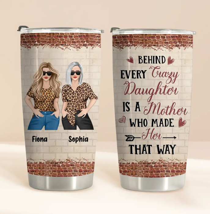 Custom Personalized Mom & Daughter Tumbler - Gift Idea For Mom/Mother's Day From Daughter - Behind Every Crazy Daughter Is A Mother Who Made Her That Way