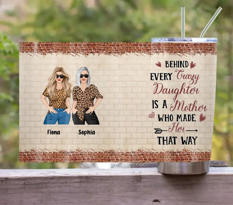 Custom Personalized Mom & Daughter Tumbler - Gift Idea For Mom/Mother's Day From Daughter - Behind Every Crazy Daughter Is A Mother Who Made Her That Way