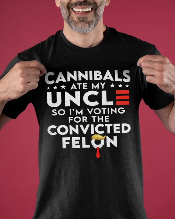 Cannibals Ate My Uncle So I'm Voting For The Convicted Felon T-Shirt/ Long Sleeve/ Sweatshirt/ Hoodie