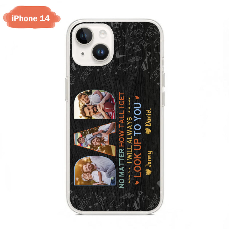 Custom Personalized Dad Photo Phone Case - Father's Day Gift Idea - No Matter How Tall I Get I Will Always Look Up To You - Case for iPhone/Samsung