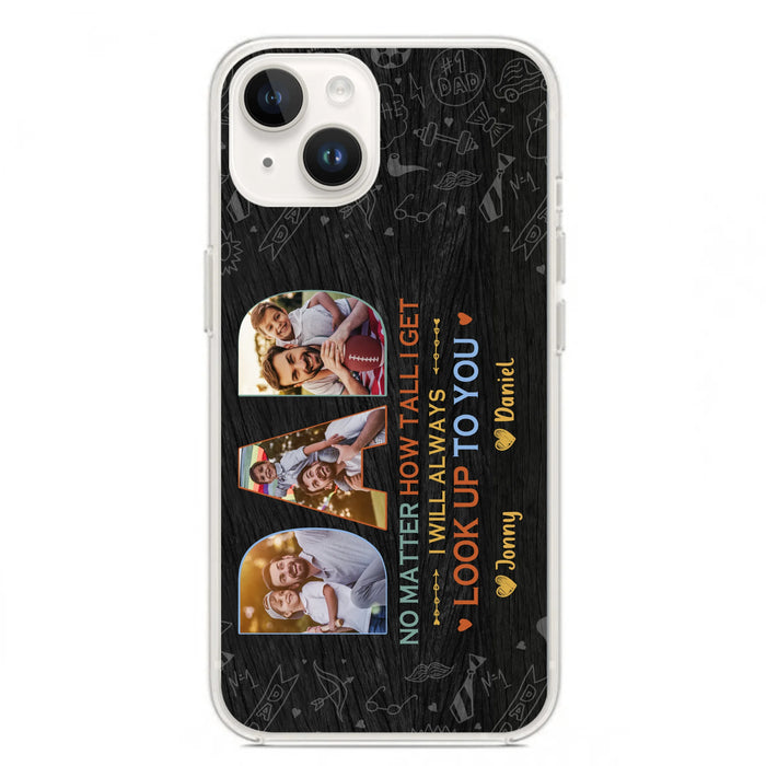 Custom Personalized Dad Photo Phone Case - Father's Day Gift Idea - No Matter How Tall I Get I Will Always Look Up To You - Case for iPhone/Samsung
