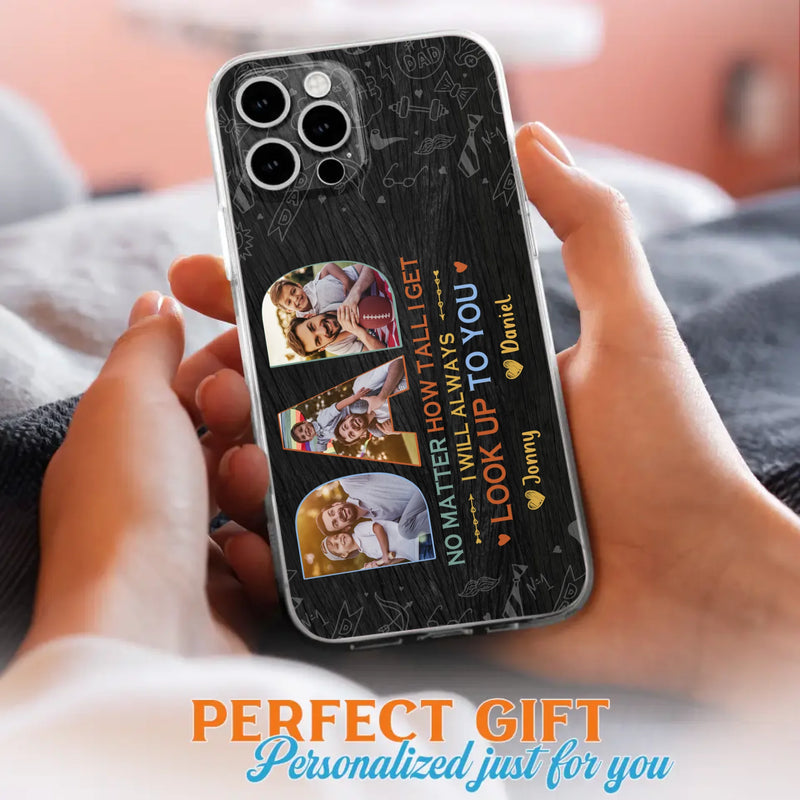Custom Personalized Dad Photo Phone Case - Father's Day Gift Idea - No Matter How Tall I Get I Will Always Look Up To You - Case for iPhone/Samsung