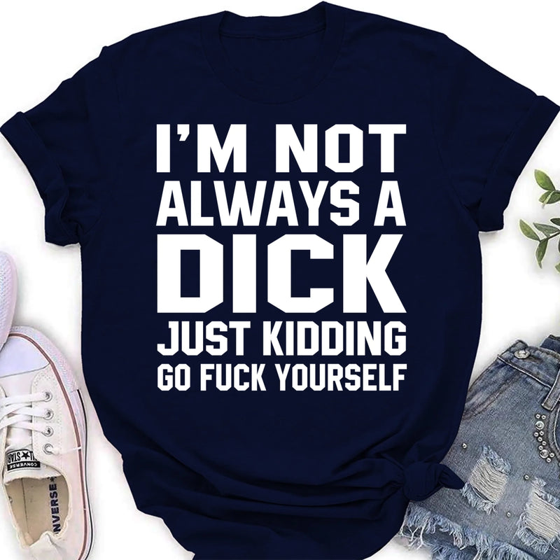 I’m Not Always a Dick Shirt – Just Kidding Go F*ck Yourself, Funny Gift for Men, T-Shirt, Long Sleeve, Sweatshirt & Hoodie