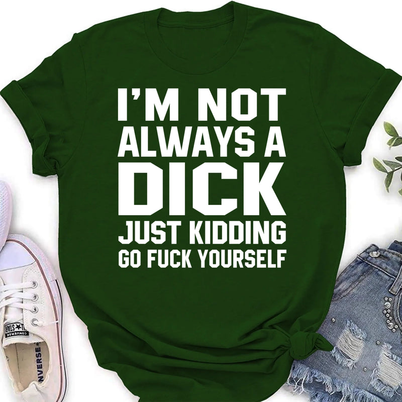 I’m Not Always a Dick Shirt – Just Kidding Go F*ck Yourself, Funny Gift for Men, T-Shirt, Long Sleeve, Sweatshirt & Hoodie