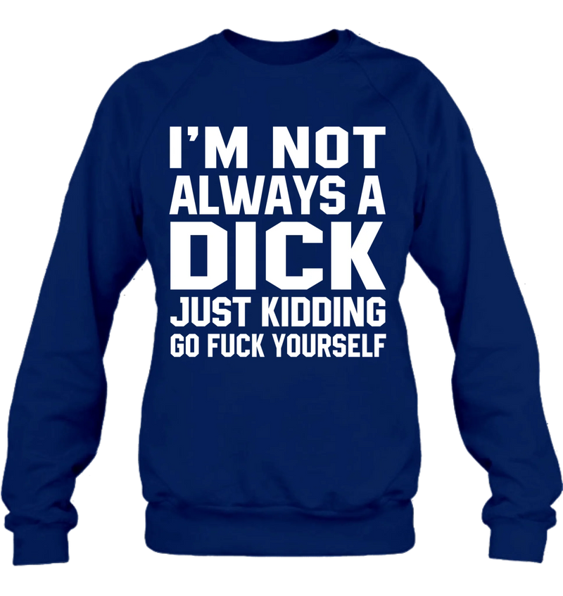 I’m Not Always a Dick Shirt – Just Kidding Go F*ck Yourself, Funny Gift for Men, T-Shirt, Long Sleeve, Sweatshirt & Hoodie