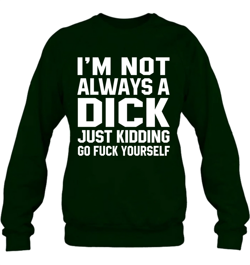 I’m Not Always a Dick Shirt – Just Kidding Go F*ck Yourself, Funny Gift for Men, T-Shirt, Long Sleeve, Sweatshirt & Hoodie