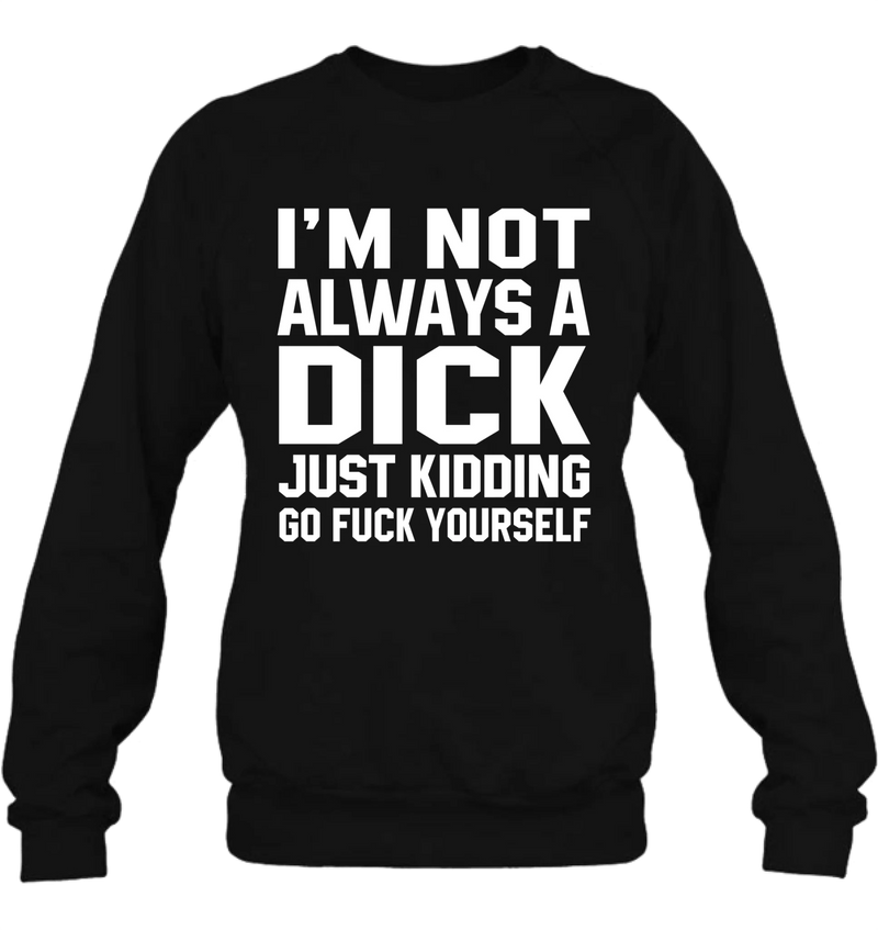I’m Not Always a Dick Shirt – Just Kidding Go F*ck Yourself, Funny Gift for Men, T-Shirt, Long Sleeve, Sweatshirt & Hoodie