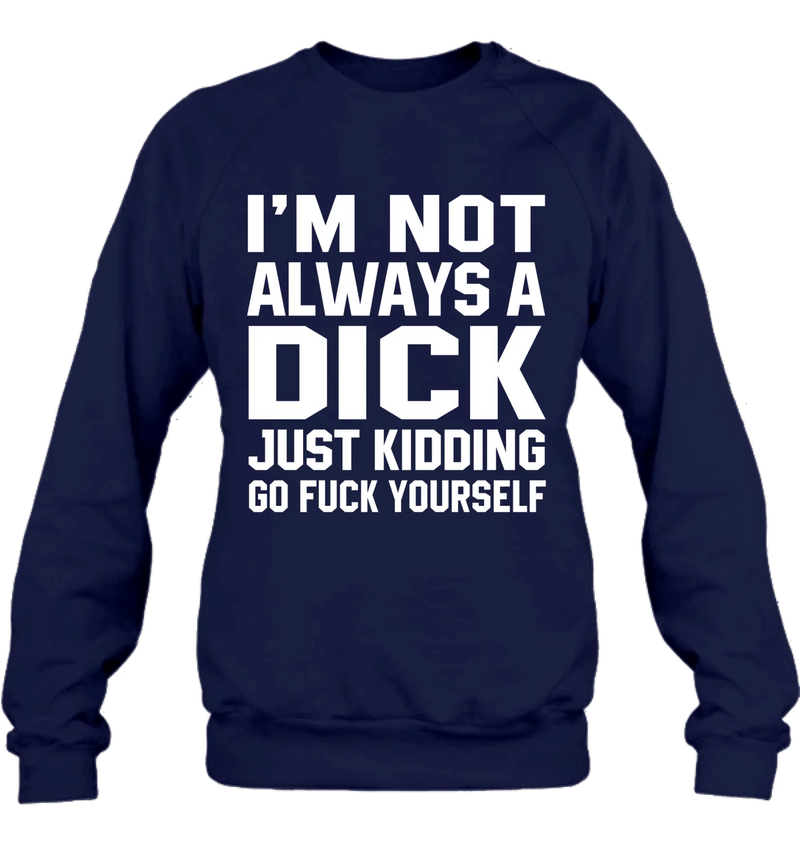 I’m Not Always a Dick Shirt – Just Kidding Go F*ck Yourself, Funny Gift for Men, T-Shirt, Long Sleeve, Sweatshirt & Hoodie
