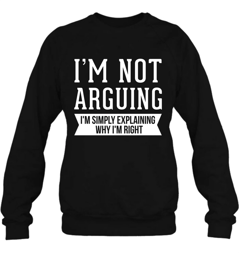 I’m Not Arguing Shirt – I’m Simply Explaining Why I’m Right, Funny Sarcastic Gift, T-Shirt, Long Sleeve, Sweatshirt & Hoodie