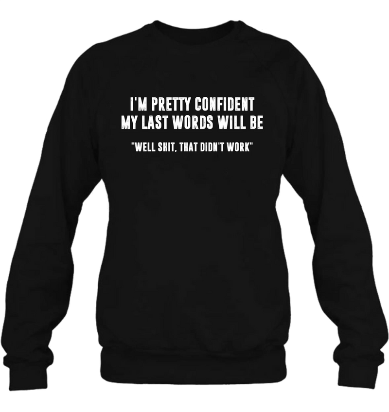I’m Pretty Confident My Last Words Will Be Shirt – Well Shit That Didn’t Work, Funny Sarcastic Gift, T-Shirt, Long Sleeve, Sweatshirt & Hoodie