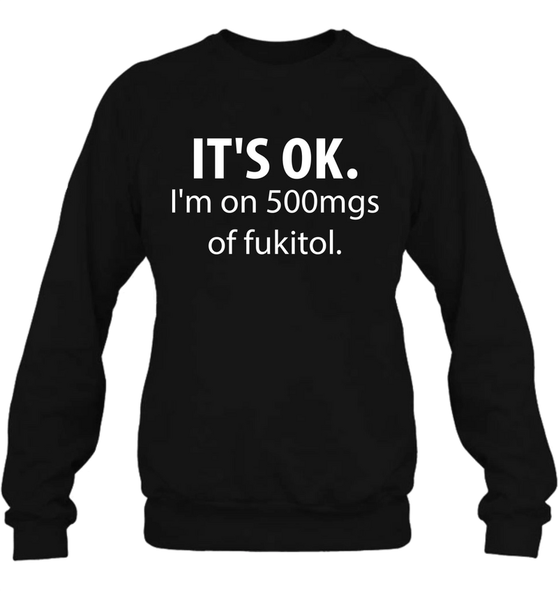 It’s OK I’m on 500mgs of Fukitol Shirt – Funny Sarcastic Gift for Men & Women, T-Shirt, Long Sleeve, Sweatshirt & Hoodie