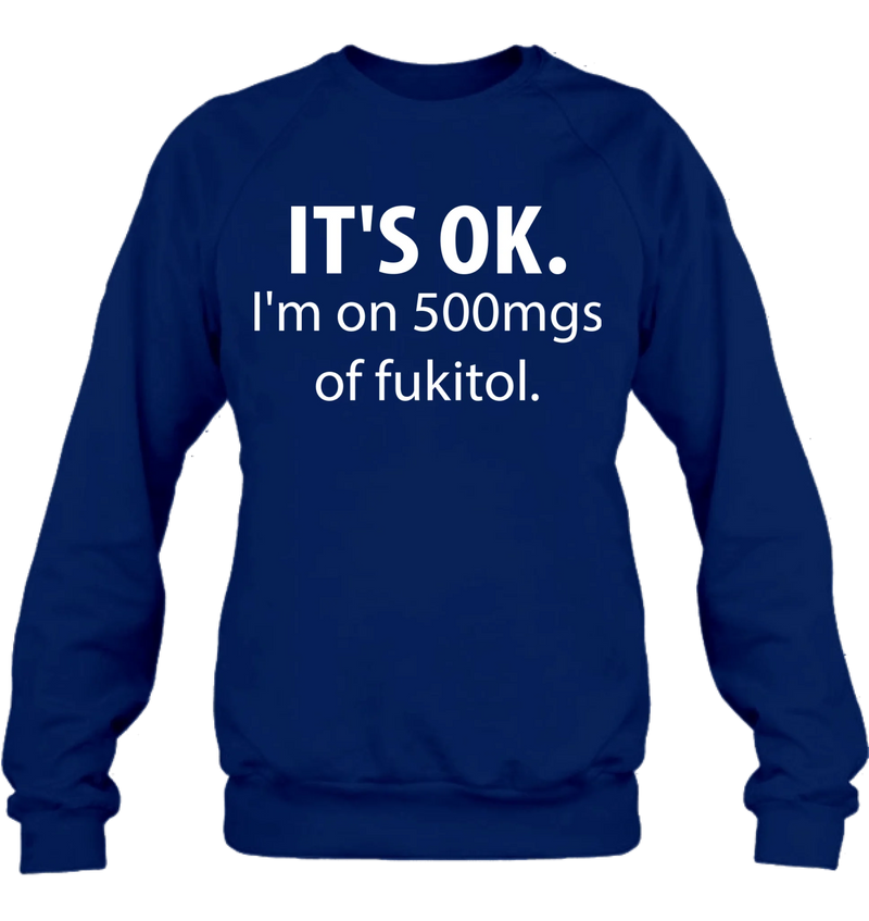 It’s OK I’m on 500mgs of Fukitol Shirt – Funny Sarcastic Gift for Men & Women, T-Shirt, Long Sleeve, Sweatshirt & Hoodie